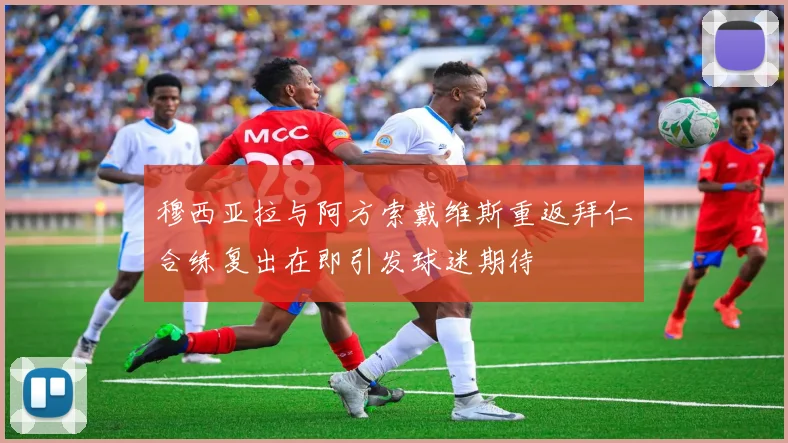 穆西亚拉与阿方索戴维斯重返拜仁合练复出在即引发球迷期待
