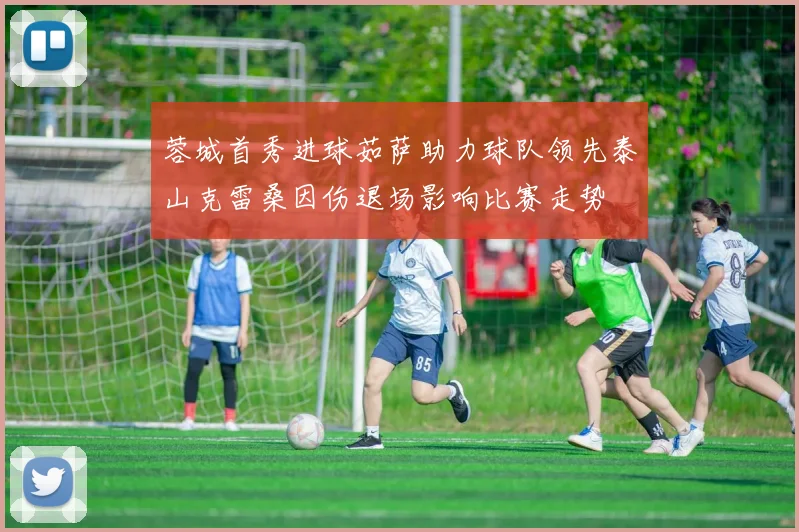 蓉城首秀进球茹萨助力球队领先泰山克雷桑因伤退场影响比赛走势