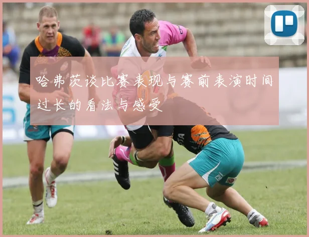 哈弗茨谈比赛表现与赛前表演时间过长的看法与感受