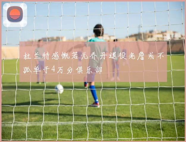 杜兰特感慨若无乔丹退役老詹或不孤单于4万分俱乐部