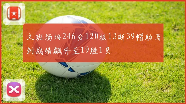 文班场均246分120板13断39帽助马刺战绩飙升至19胜1负