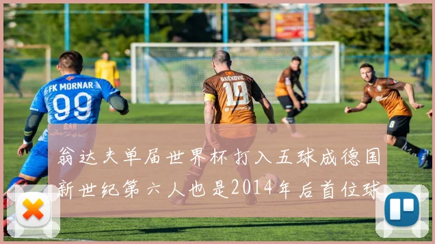 翁达夫单届世界杯打入五球成德国新世纪第六人也是2014年后首位球员