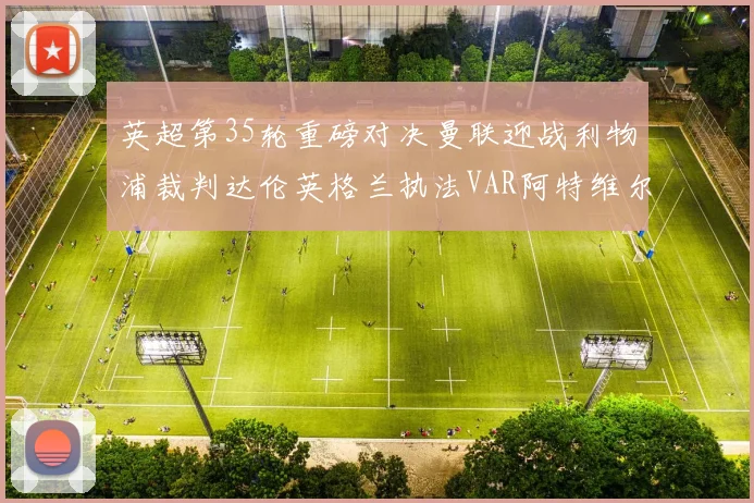 英超第35轮重磅对决曼联迎战利物浦裁判达伦英格兰执法VAR阿特维尔助阵