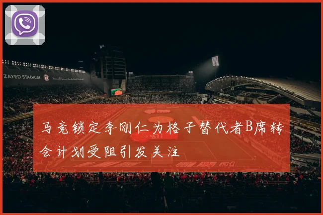 马竞锁定李刚仁为格子替代者B席转会计划受阻引发关注