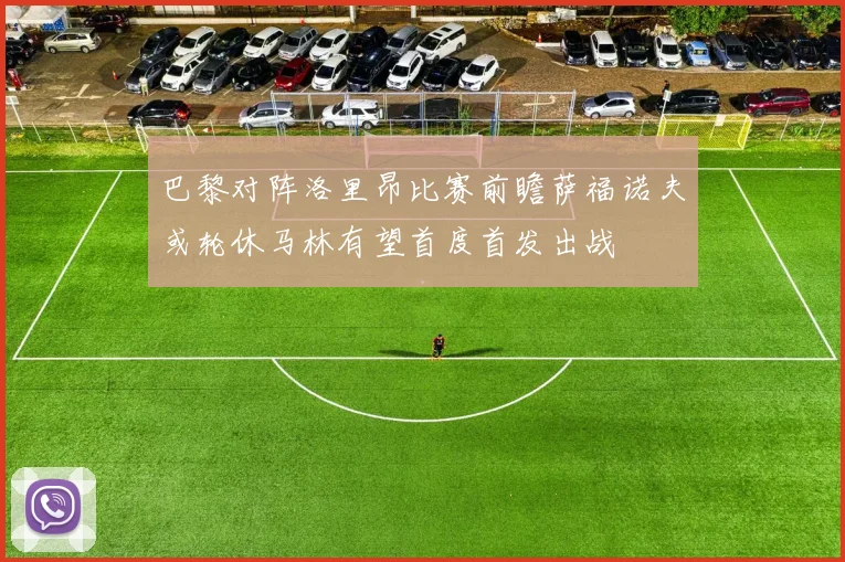 巴黎对阵洛里昂比赛前瞻萨福诺夫或轮休马林有望首度首发出战
