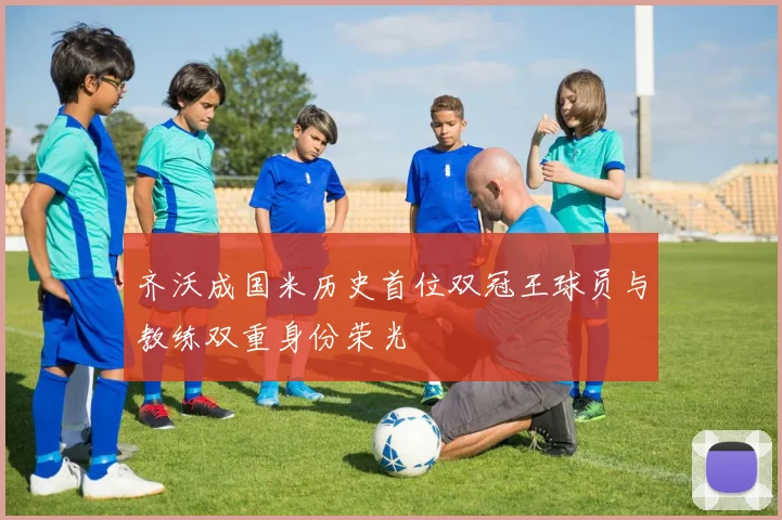 齐沃成国米历史首位双冠王球员与教练双重身份荣光