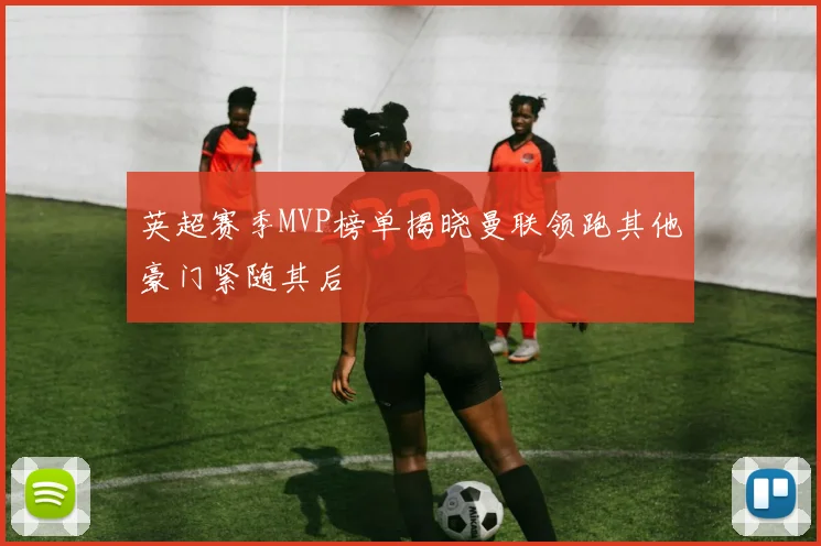 英超赛季MVP榜单揭晓曼联领跑其他豪门紧随其后