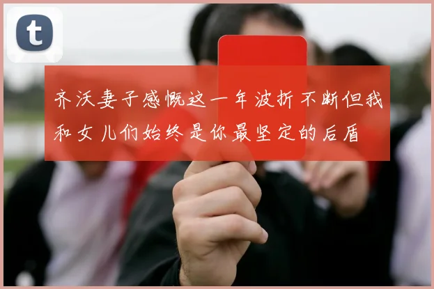 齐沃妻子感慨这一年波折不断但我和女儿们始终是你最坚定的后盾
