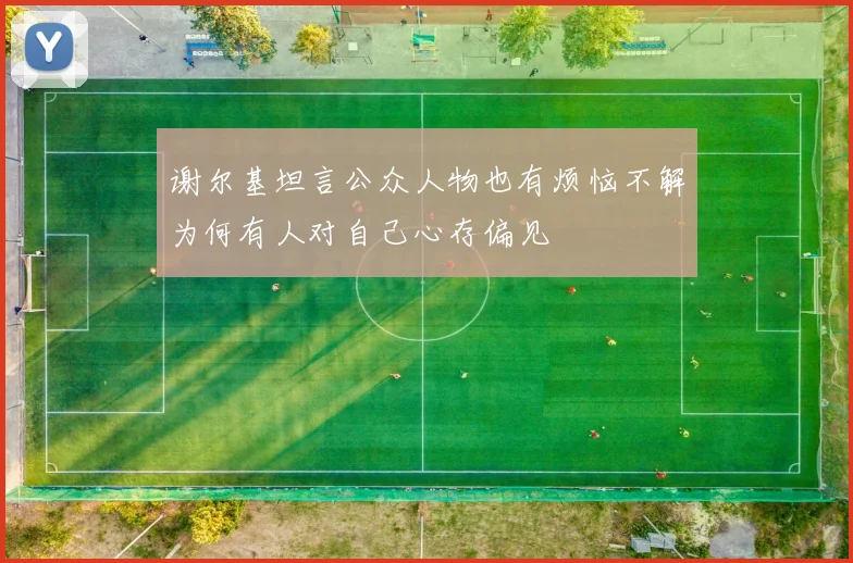 谢尔基坦言公众人物也有烦恼不解为何有人对自己心存偏见