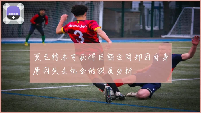 莫兰特本可获得巨额合同却因自身原因失去机会的深度分析