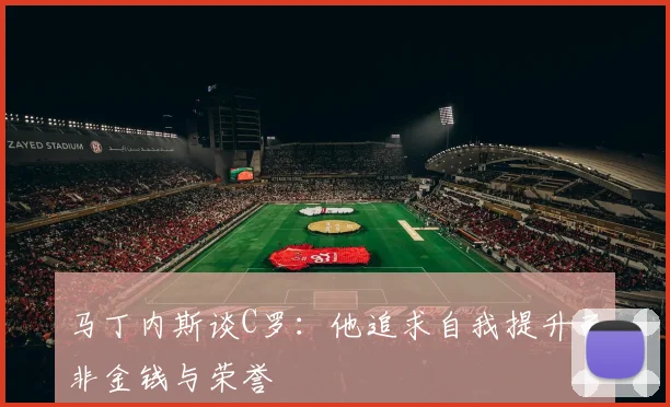 马丁内斯谈C罗：他追求自我提升而非金钱与荣誉