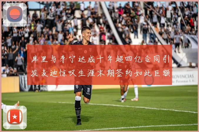 库里与李宁达成十年超四亿合同引发麦迪惊叹生涯末期签约如此巨额前所未闻
