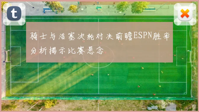 骑士与活塞次轮对决前瞻ESPN胜率分析揭示比赛悬念
