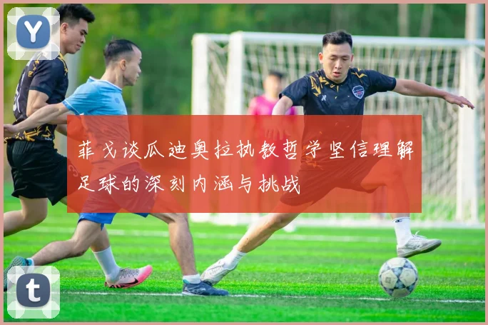 菲戈谈瓜迪奥拉执教哲学坚信理解足球的深刻内涵与挑战