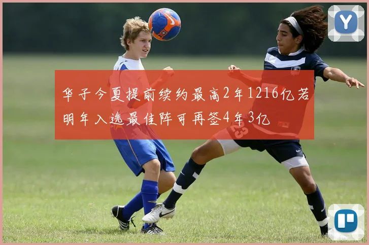 华子今夏提前续约最高2年1216亿若明年入选最佳阵可再签4年3亿