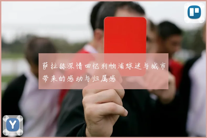 萨拉赫深情回忆利物浦球迷与城市带来的感动与归属感