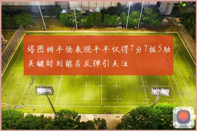塔图姆半场表现平平仅得7分7板5助关键时刻能否反弹引关注