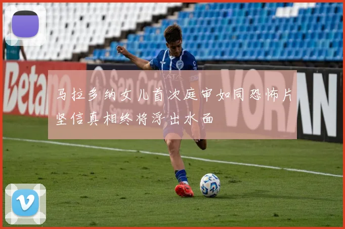 马拉多纳女儿首次庭审如同恐怖片坚信真相终将浮出水面