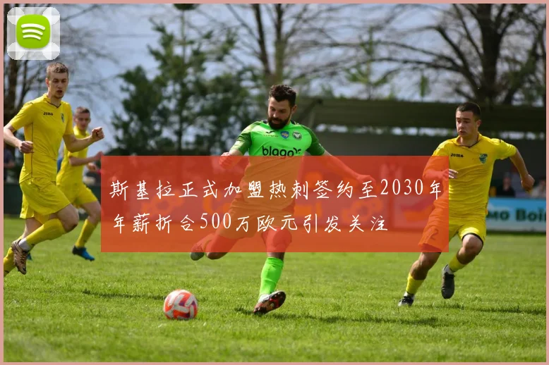 斯基拉正式加盟热刺签约至2030年年薪折合500万欧元引发关注