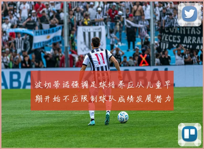 波切蒂诺强调足球培养应从儿童早期开始不应限制球队成绩发展潜力