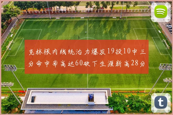 克林根内线统治力爆发19投10中三分命中率高达60砍下生涯新高28分并贡献13个篮板